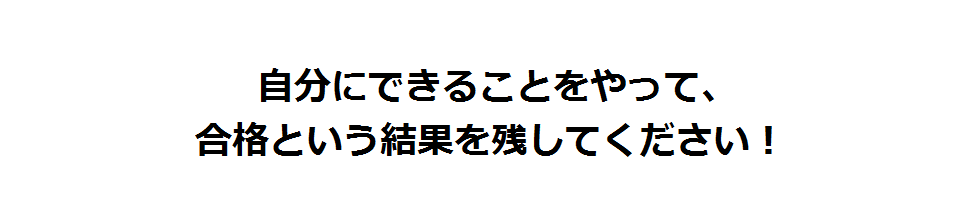 自分にできることをやって、合格という結果を残してください！